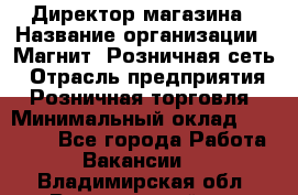 Директор магазина › Название организации ­ Магнит, Розничная сеть › Отрасль предприятия ­ Розничная торговля › Минимальный оклад ­ 44 300 - Все города Работа » Вакансии   . Владимирская обл.,Вязниковский р-н